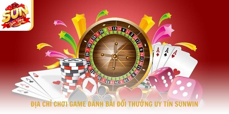 Địa chỉ chơi game đánh bài đổi thưởng uy tín Sunwin